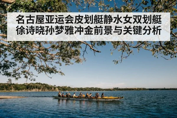 名古屋亚运会皮划艇静水女双划艇徐诗晓孙梦雅冲金前景与关键分析