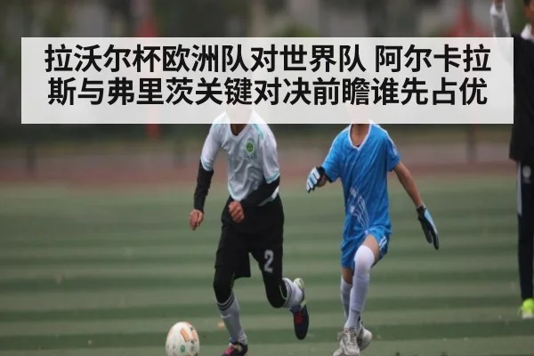 拉沃尔杯欧洲队对世界队 阿尔卡拉斯与弗里茨关键对决前瞻谁先占优