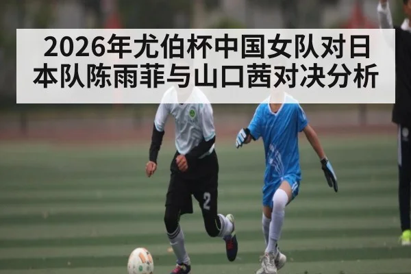 2026年尤伯杯中国女队对日本队陈雨菲与山口茜对决分析