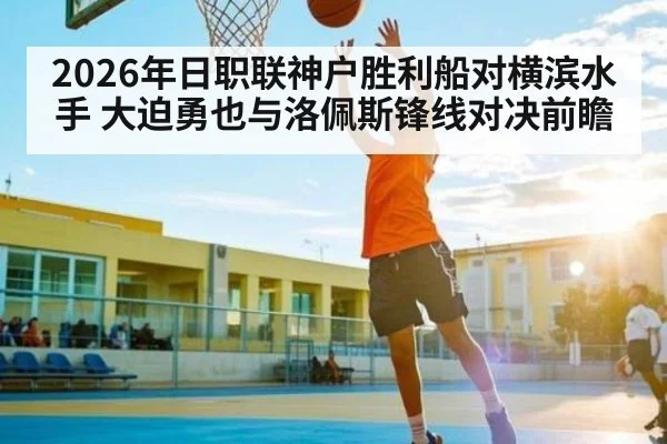 2026年日职联神户胜利船对横滨水手 大迫勇也与洛佩斯锋线对决前瞻