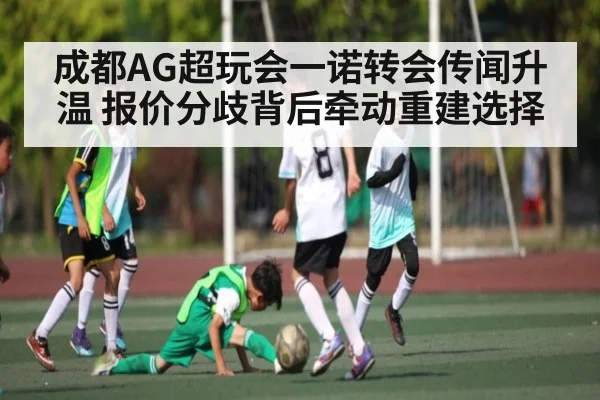 成都AG超玩会一诺转会传闻升温 报价分歧背后牵动重建选择